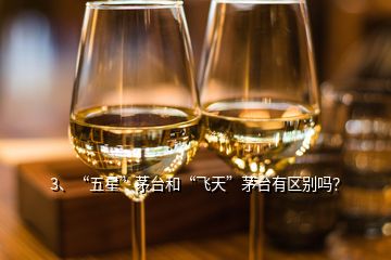 3、“五星”茅臺(tái)和“飛天”茅臺(tái)有區(qū)別嗎？