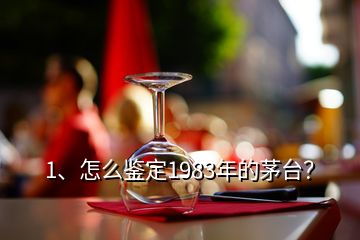 1、怎么鑒定1983年的茅臺？