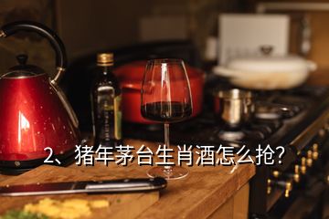 2、豬年茅臺(tái)生肖酒怎么搶？