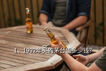 1、1992年買的茅臺(tái)值多少錢？