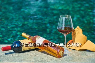 2、茅臺酒瓶口的兩顆珠子是什么材質(zhì)？