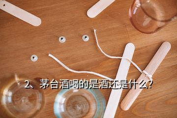 2、茅臺酒喝的是酒還是什么？