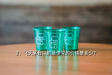 2、飛天茅臺(tái)以前最便宜的價(jià)格是多少？