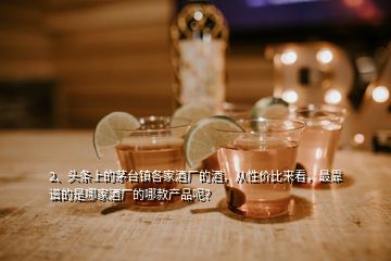 2、頭條上的茅臺(tái)鎮(zhèn)各家酒廠的酒，從性價(jià)比來(lái)看，最靠譜的是哪家酒廠的哪款產(chǎn)品呢？