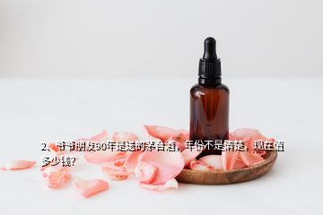 2、爺爺朋友90年是送的茅臺(tái)酒，年份不是清楚，現(xiàn)在值多少錢？