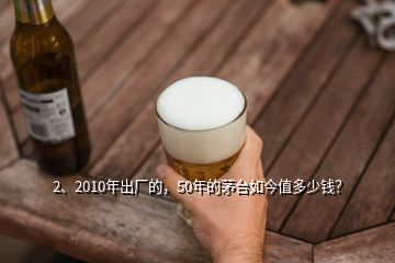 2、2010年出廠的，50年的茅臺(tái)如今值多少錢？