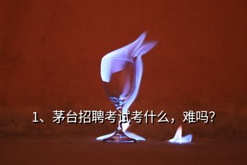 1、茅臺招聘考試考什么，難嗎？