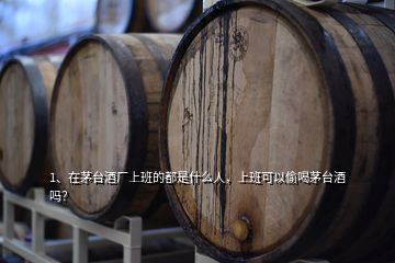 1、在茅臺酒廠上班的都是什么人，上班可以偷喝茅臺酒嗎？