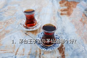 1、茅臺王子酒與茅仙酒哪個好？