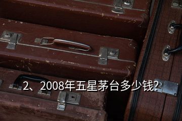 2、2008年五星茅臺多少錢？