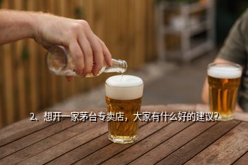 2、想開一家茅臺專賣店，大家有什么好的建議？