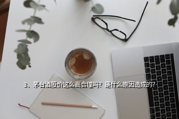 3、茅臺酒股價這么高合理嗎？是什么原因造成的？