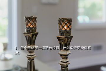 1、每個(gè)月想買一瓶茅臺(tái)投資，什么渠道買能保真呢？