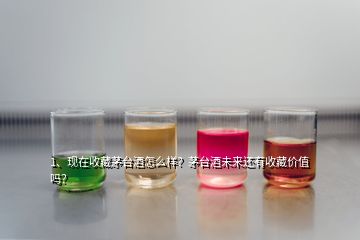 1、現(xiàn)在收藏茅臺酒怎么樣？茅臺酒未來還有收藏價值嗎？