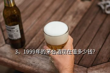 3、1999年的茅臺(tái)酒現(xiàn)在值多少錢(qián)？