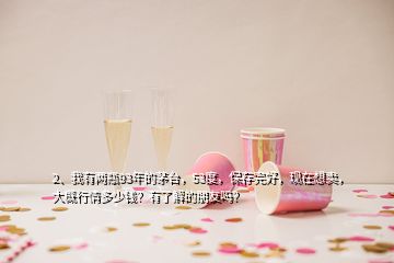 2、我有兩瓶93年的茅臺，53度，保存完好，現(xiàn)在想賣，大概行情多少錢？有了解的朋友嗎？