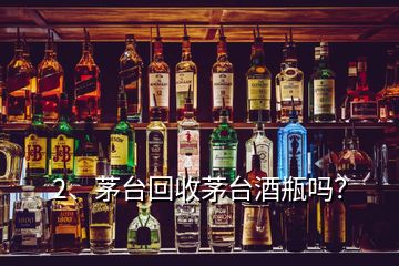 2、茅臺回收茅臺酒瓶嗎？