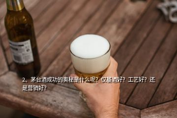 2、茅臺酒成功的奧秘是什么呢？僅基酒好？工藝好？還是營銷好？