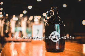 2、為什么今年茅臺比去年貴那么多，連雙11都沒便宜多少？