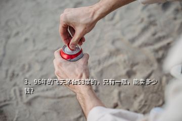 3、96年的飛天茅臺53度的，只有一瓶，能賣多少錢？