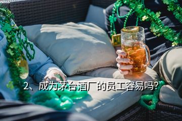 2、成為茅臺酒廠的員工容易嗎？