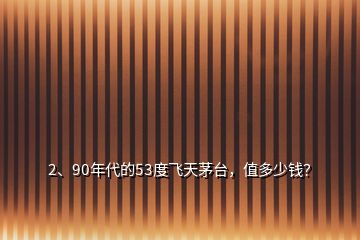 2、90年代的53度飛天茅臺(tái)，值多少錢？