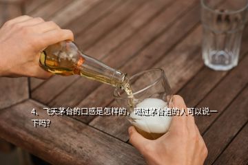 4、飛天茅臺(tái)的口感是怎樣的，喝過茅臺(tái)酒的人可以說一下嗎？