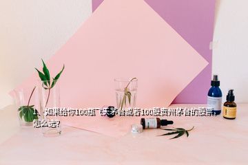 1、如果給你100瓶飛天茅臺或者100股貴州茅臺的股票，怎么選？