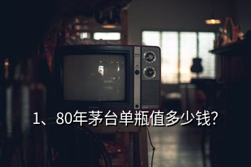 1、80年茅臺單瓶值多少錢？