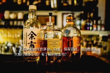 2、我有兩瓶93年的茅臺，53度，保存完好，現(xiàn)在想賣，大概行情多少錢？有了解的朋友嗎？