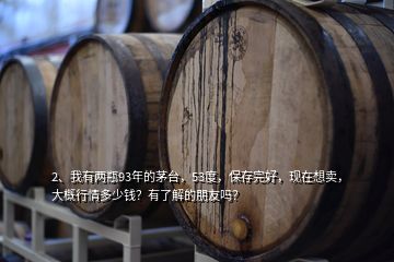 2、我有兩瓶93年的茅臺(tái)，53度，保存完好，現(xiàn)在想賣，大概行情多少錢？有了解的朋友嗎？