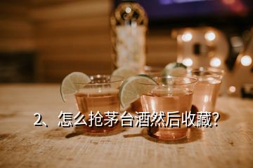 2、怎么搶茅臺酒然后收藏？