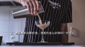 2、酒里面茅臺(tái)算好酒，酒真的這么好喝嗎？你怎么看？