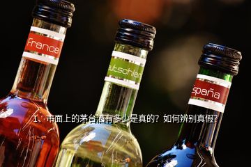 1、市面上的茅臺酒有多少是真的？如何辨別真假？