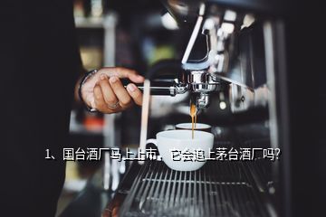 1、國臺(tái)酒廠馬上上市，它會(huì)追上茅臺(tái)酒廠嗎？