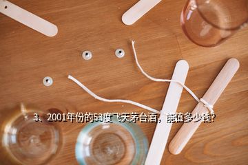 3、2001年份的53度飛天茅臺(tái)酒，能值多少錢？