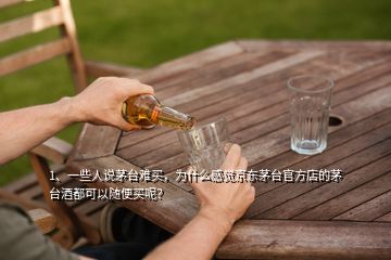 1、一些人說茅臺難買，為什么感覺京東茅臺官方店的茅臺酒都可以隨便買呢？