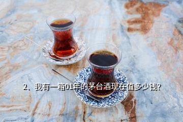 2、我有一箱01年的茅臺酒現(xiàn)在值多少錢？