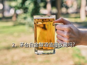 2、茅臺白金醇酒值得收藏嗎？