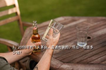 3、2008年的飛天茅臺(tái)，普通包裝的，現(xiàn)在一瓶值多少錢(qián)？