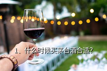 1、什么時(shí)候買茅臺(tái)酒合適？