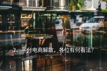 2、茅臺(tái)電商解散，各位有何看法？