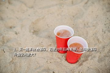 1、買一瓶茅臺酒儲存，若是20年后再賣掉，怎樣使儲存升值空間更大？