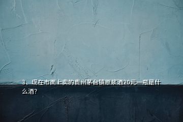 3、現(xiàn)在市面上賣的貴州茅臺(tái)鎮(zhèn)原漿酒20元一瓶是什么酒？