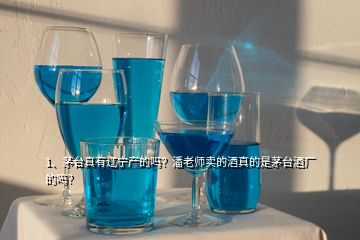 1、茅臺真有遼寧產(chǎn)的嗎？潘老師賣的酒真的是茅臺酒廠的嗎？