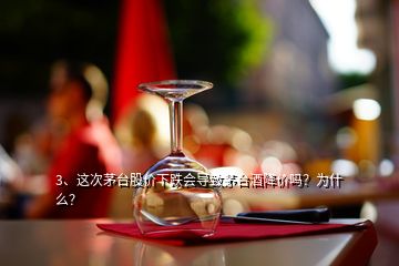 3、這次茅臺股價下跌會導致茅臺酒降價嗎？為什么？