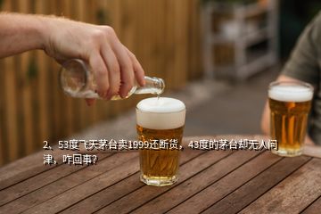 2、53度飛天茅臺賣1999還斷貨，43度的茅臺卻無人問津，咋回事？