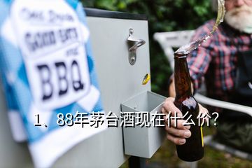 1、88年茅臺酒現(xiàn)在什么價？