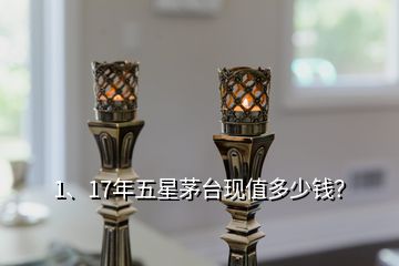 1、17年五星茅臺現(xiàn)值多少錢？