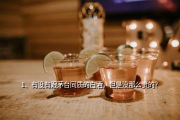 1、有沒(méi)有跟茅臺(tái)同質(zhì)的白酒，但是沒(méi)那么貴的？